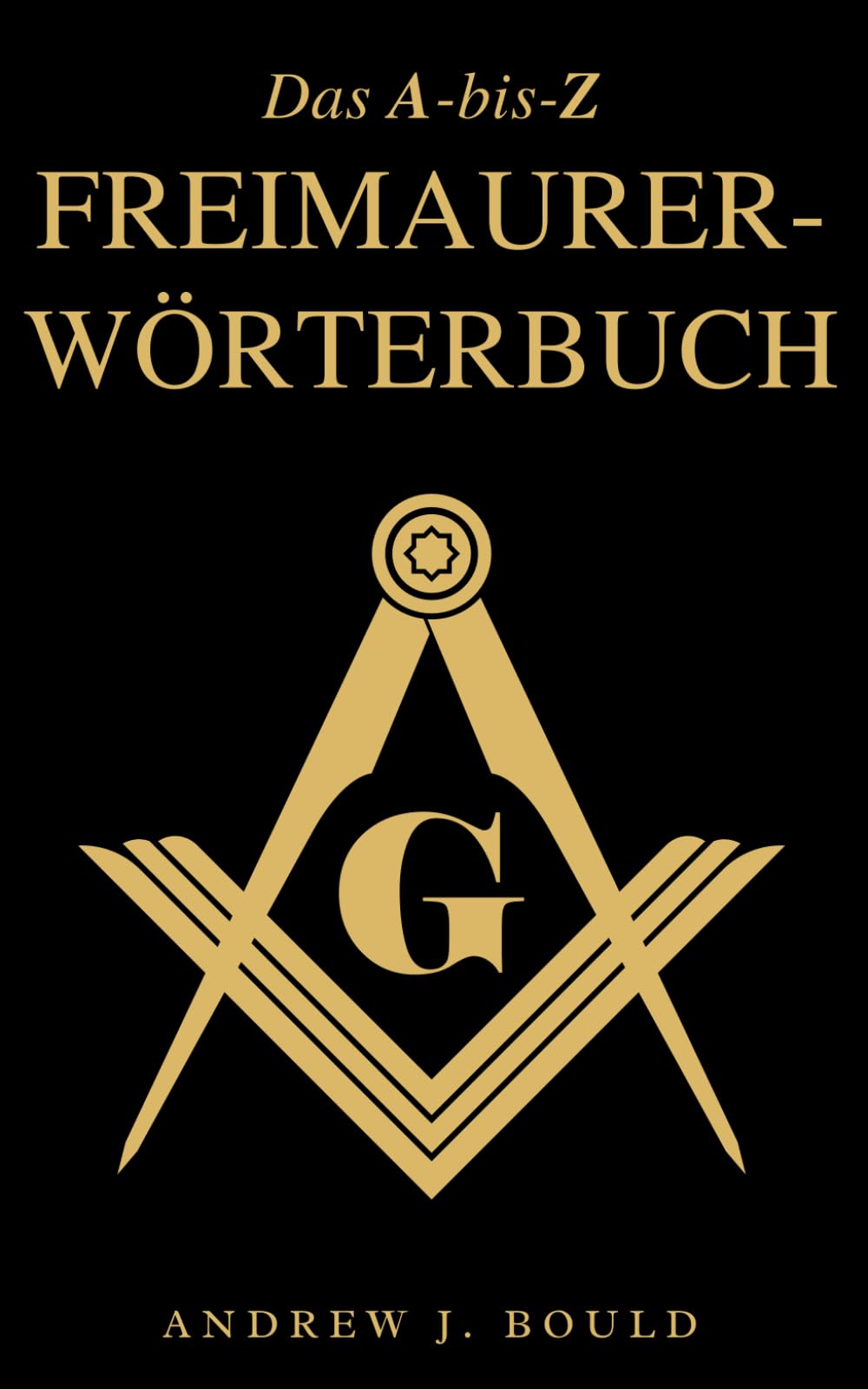 Das A-bis-Z Freimaurer-Wörterbuch: Ein umfassender Leitfaden zu Symbolen, Ritualen, Geheimnissen, Traditionen und Geschichte für Freimaurer und neugierige Geister Philosophy