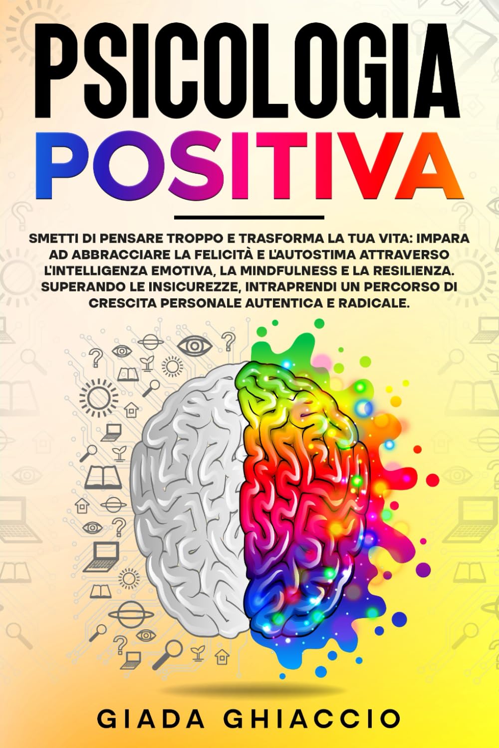 Psicologia Positiva: Smetti di pensare troppo e trasforma la tua vita: impara ad abbracciare la felicità e l'autostima attraverso l'Intelligenza Emotiva, la Mindfulness e la Resilienza. book