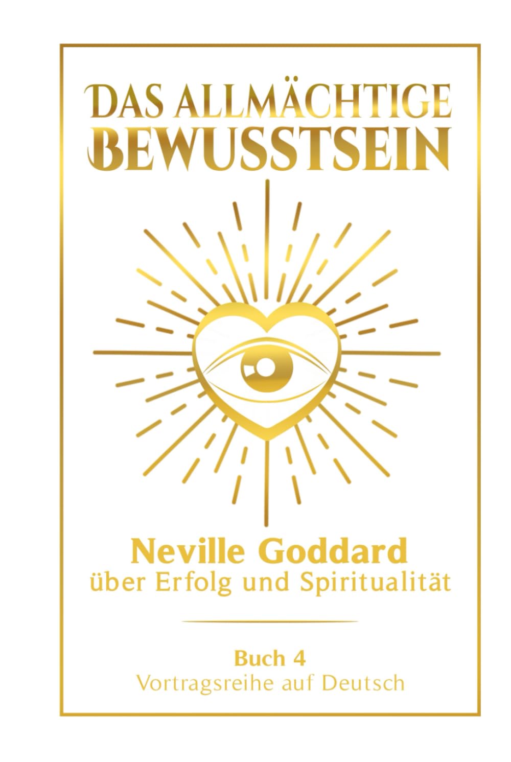 Das allmächtige Bewusstsein: Neville Goddard über Erfolg und Spiritualität - Buch 4 - Vortragsreihe auf Deutsch (Neville Goddard: Die komplette Vortragsreihe auf Deutsch, Band 4) Business, Finance & Career