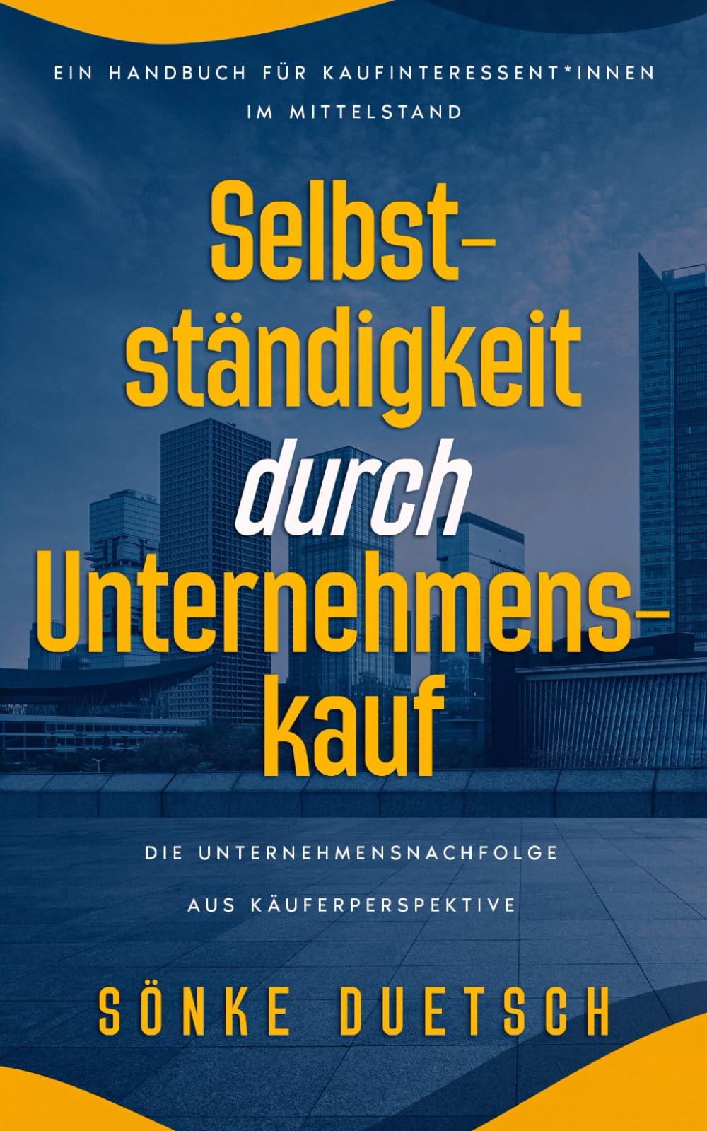 Selbständigkeit durch Unternehmenskauf: Die Unternehmensnachfolge aus Käuferperspektive - Ein Handbuch für Kaufinteressent*innen im Mittelstand Business, Finance & Career