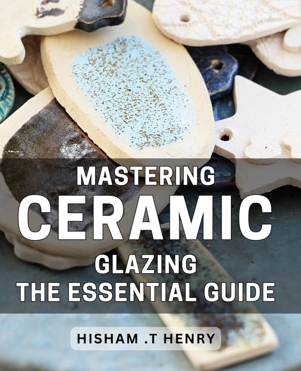 Mastering Ceramic Glazing: The Essential Guide: Transform Your Pottery with Expert Ceramic Glazing Techniques & Tips: A Comprehensive Handbook for Beginners and Pros Alike. Hobbies & Crafts