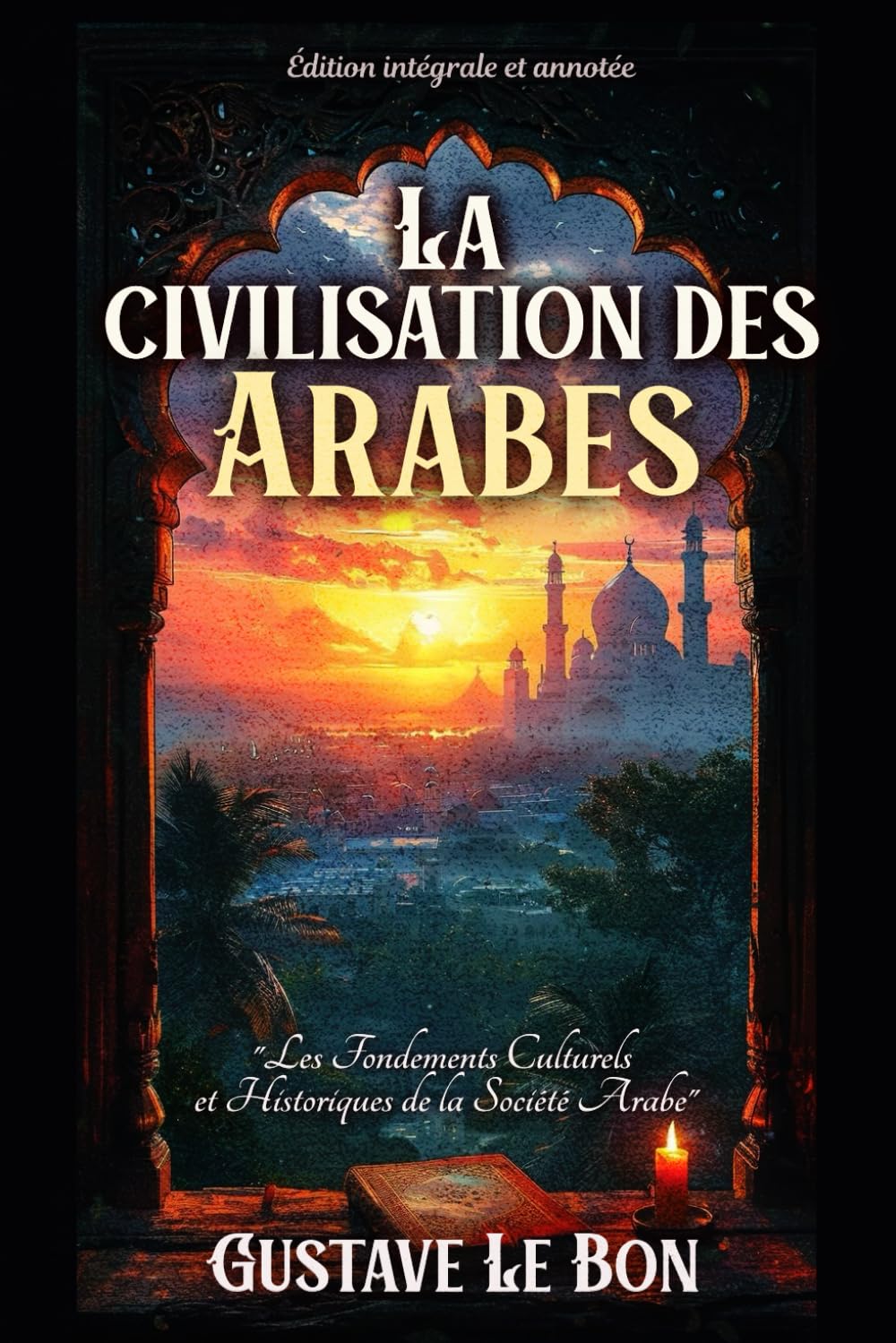 La civilisation des Arabes "Les Fondements Culturels et Historiques de la Société Arabe" Édition intégrale et annotée book