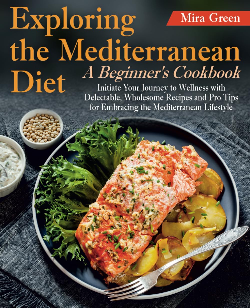 Exploring the Mediterranean Diet: A Beginner's Cookbook. Initiate Your Journey to Wellness with Delectable, Wholesome Recipes and Pro Tips for Embracing the Mediterranean Lifestyle Cooking & Enjoying