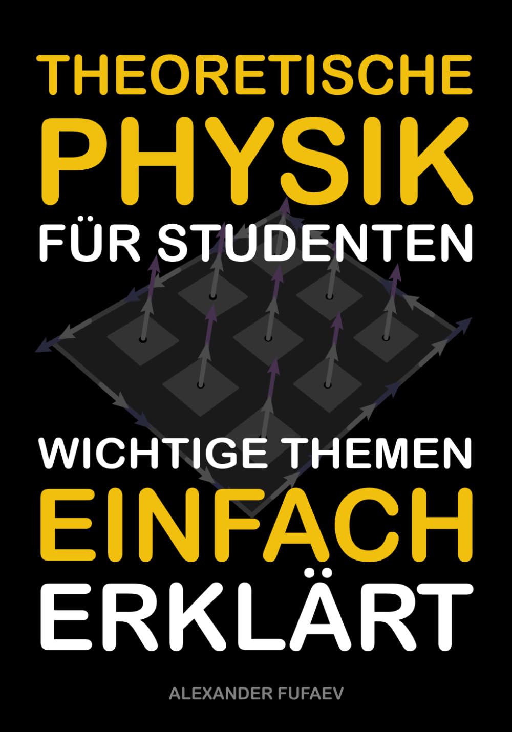 Theoretische Physik für Studenten: Wichtige Themen einfach erklärt (Physikbücher von Alexander Fufaev) Natural Sciences