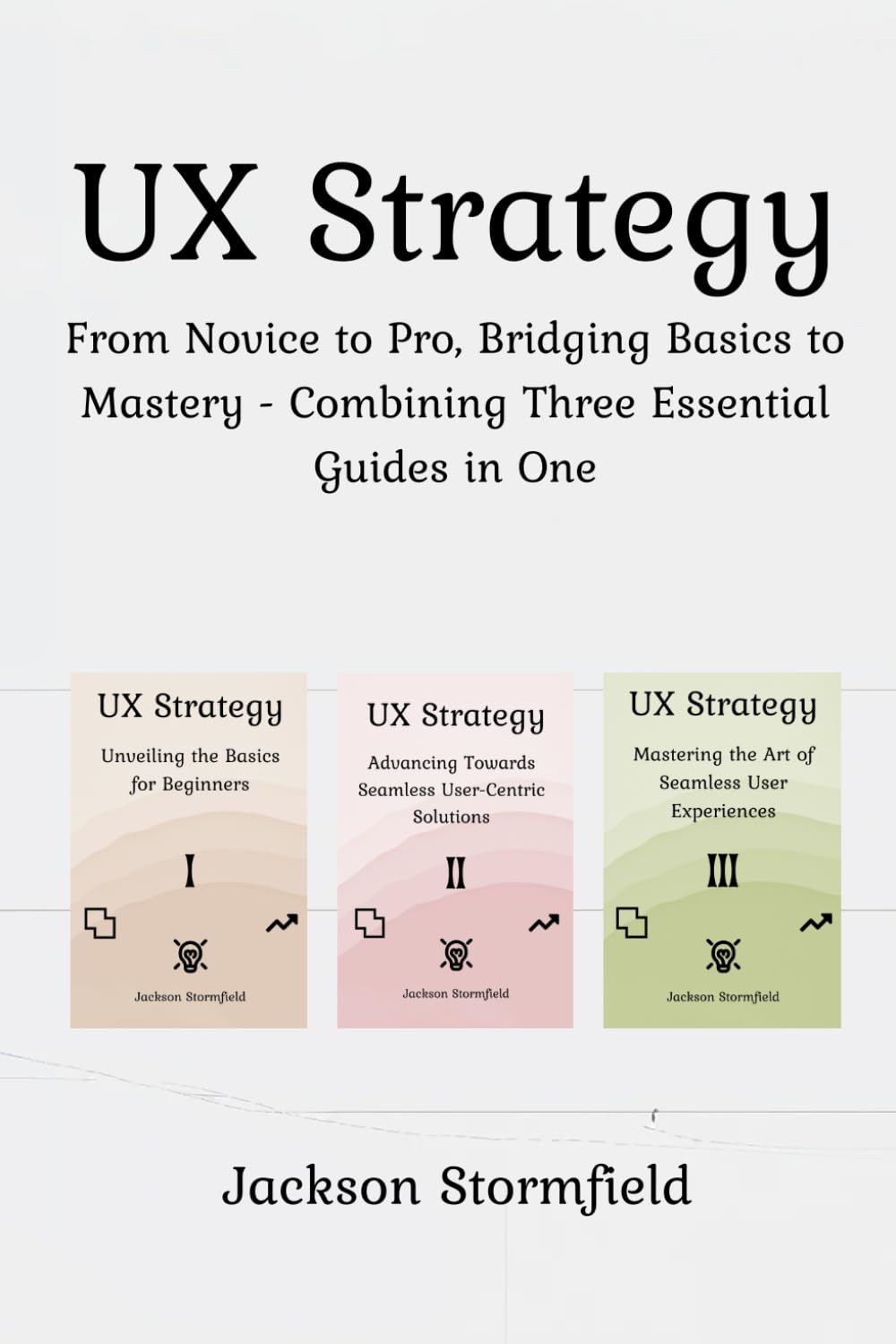 UX Strategy: From Novice to Pro, Bridging Basics to Mastery - Combining Three Essential Guides in One Business, Finance & Career