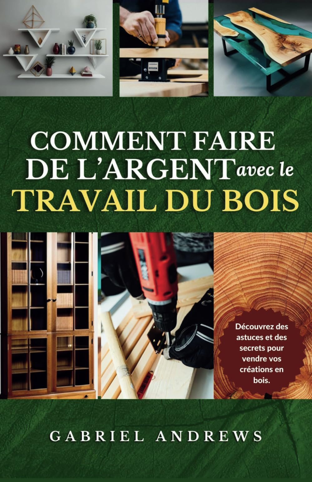 Comment Faire de l'Argent avec le Travail du Bois: Un guide pour créer une entreprise de menuiserie viable en ligne et hors ligne, des instructions, des conseils et des techniques étape par ét book