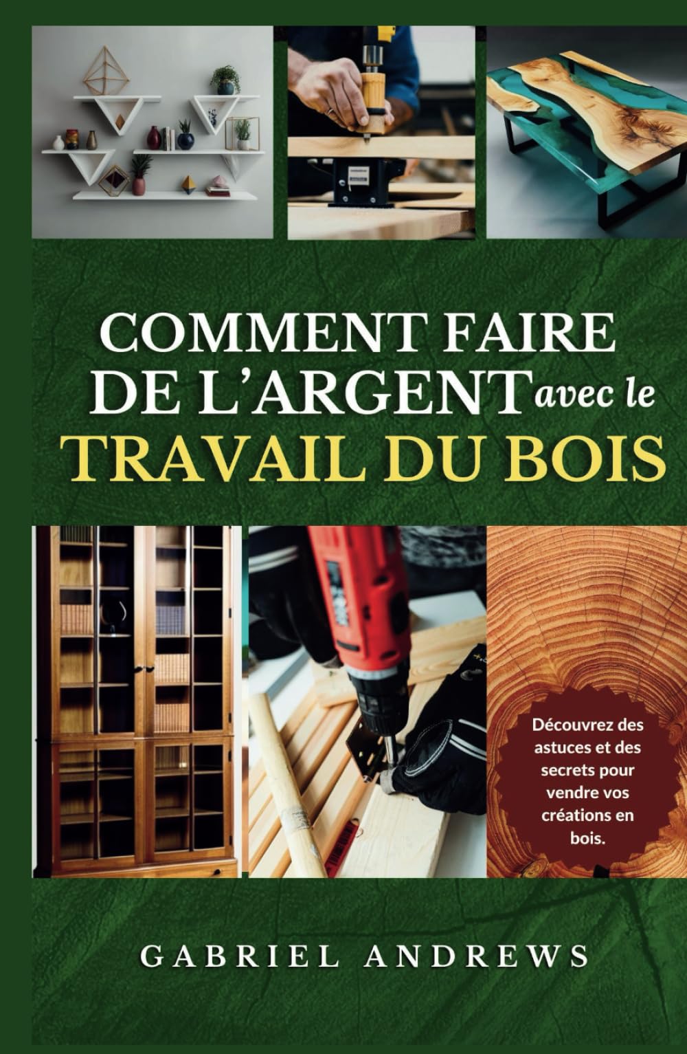Comment Faire de l'Argent avec le Travail du Bois: Un guide pour créer une entreprise de menuiserie viable en ligne et hors ligne, des instructions, des conseils et des techniques étape par ét book