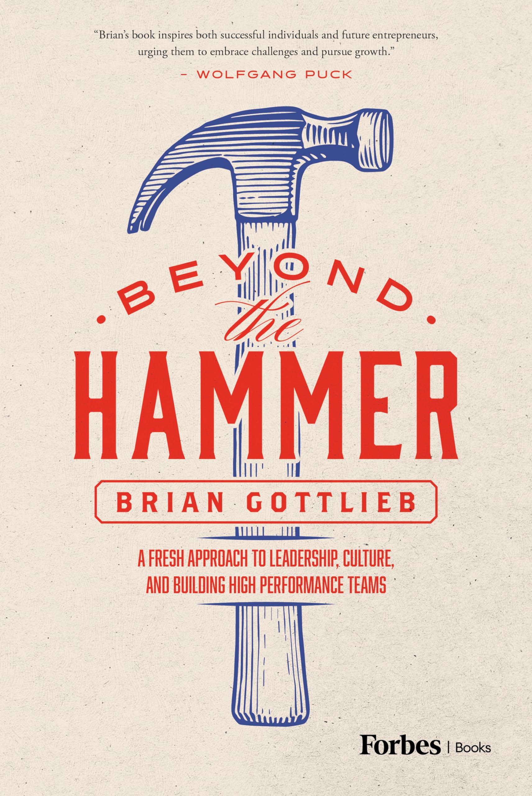 Beyond the Hammer: A Fresh Approach to Leadership, Culture, and Building High Performance Teams Business, Finance & Career