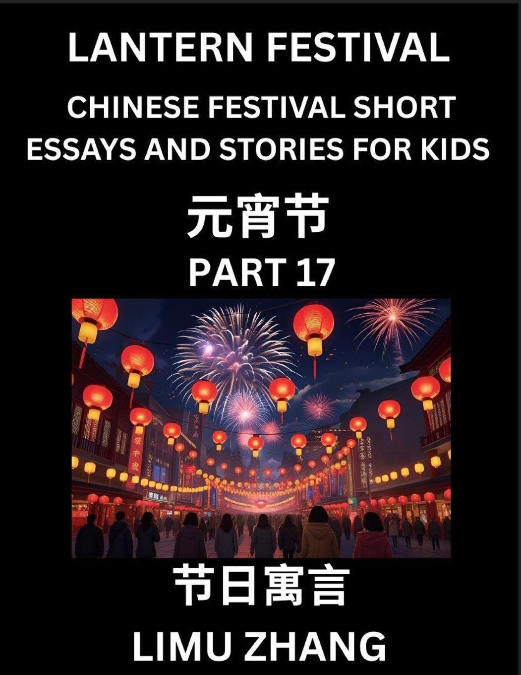Chinese Festival Short Essays and Stories for Kids (Part 17)- Lantern Festival, Fast Learn Mandarin Chinese Language, History and Culture with Traditional Chinese Festivals, Simple and Easy Lessons for Students of HSK All Levels, Beginners, Intermediate a Contemporary literature Books