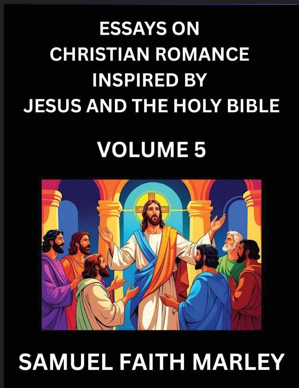 Essays on Christian Romance Inspired by Jesus and The Holy Bible (Part 5)- Building Relationships, Love's Redemption, Whispers of Eden, Stories Written from Scripture, Eternal Love Kindled by the God & Holy Spirit, A Harmony of Faith and Devotion Contemporary literature Books