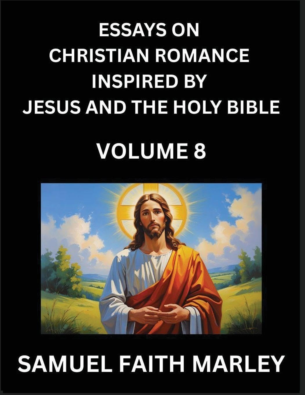 Essays on Christian Romance Inspired by Jesus and The Holy Bible (Part 8)- Building Relationships, Love's Redemption, Whispers of Eden, Stories Written from Scripture, Eternal Love Kindled by the God & Holy Spirit, A Harmony of Faith and Devotion Contemporary literature Books