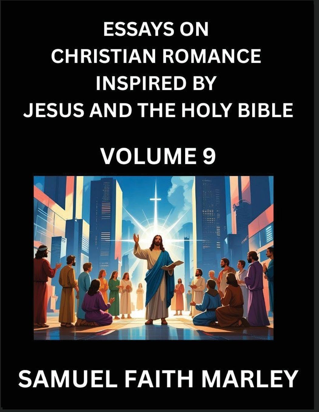 Essays on Christian Romance Inspired by Jesus and The Holy Bible (Part 9)- Building Relationships, Love's Redemption, Whispers of Eden, Stories Written from Scripture, Eternal Love Kindled by the God & Holy Spirit, A Harmony of Faith and Devotion Contemporary literature Books