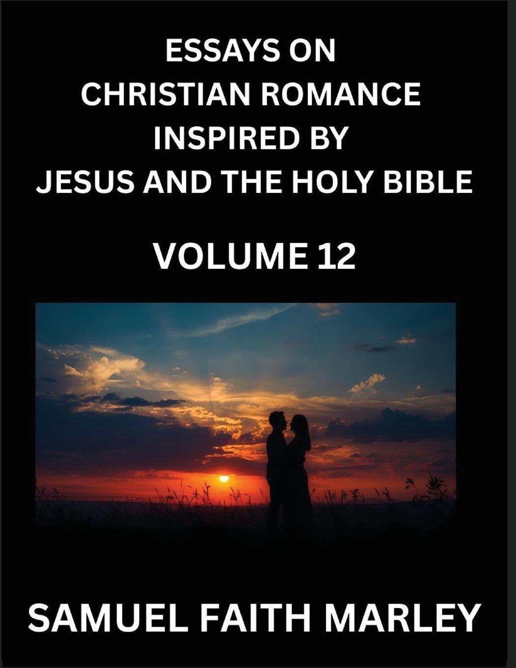 Essays on Christian Romance Inspired by Jesus and The Holy Bible (Part 12)- Building Relationships, Love's Redemption, Whispers of Eden, Stories Written from Scripture, Eternal Love Kindled by the God & Holy Spirit, A Harmony of Faith and Devotion Contemporary literature Books