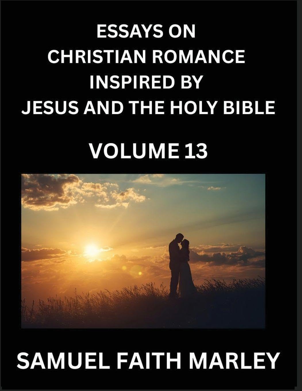 Essays on Christian Romance Inspired by Jesus and The Holy Bible (Part 13)- Building Relationships, Love's Redemption, Whispers of Eden, Stories Written from Scripture, Eternal Love Kindled by the God & Holy Spirit, A Harmony of Faith and Devotion Contemporary literature Books