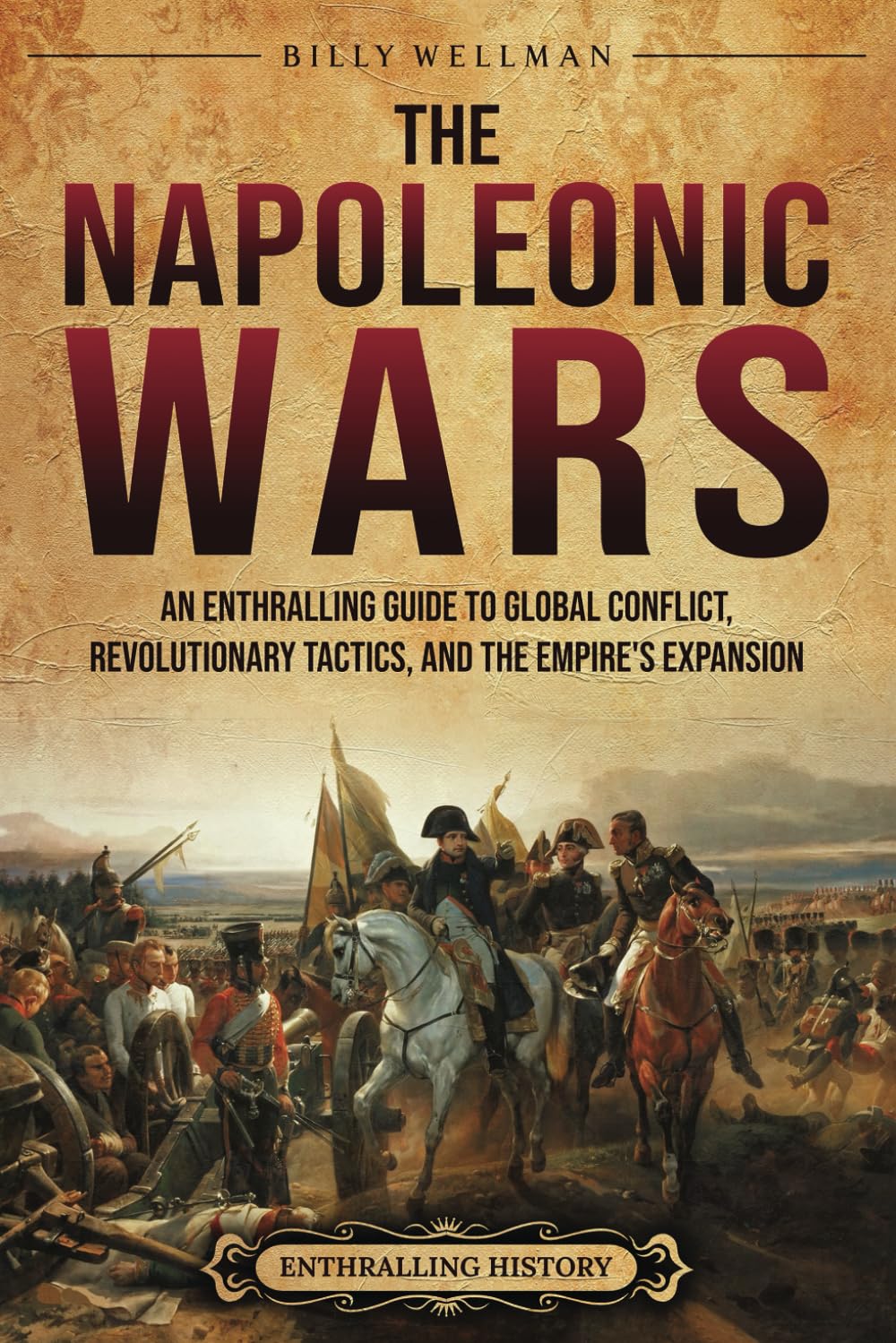 The Napoleonic Wars: An Enthralling Guide to Global Conflict, Revolutionary Tactics, and the Empire’s Expansion (Military History) Politics & History