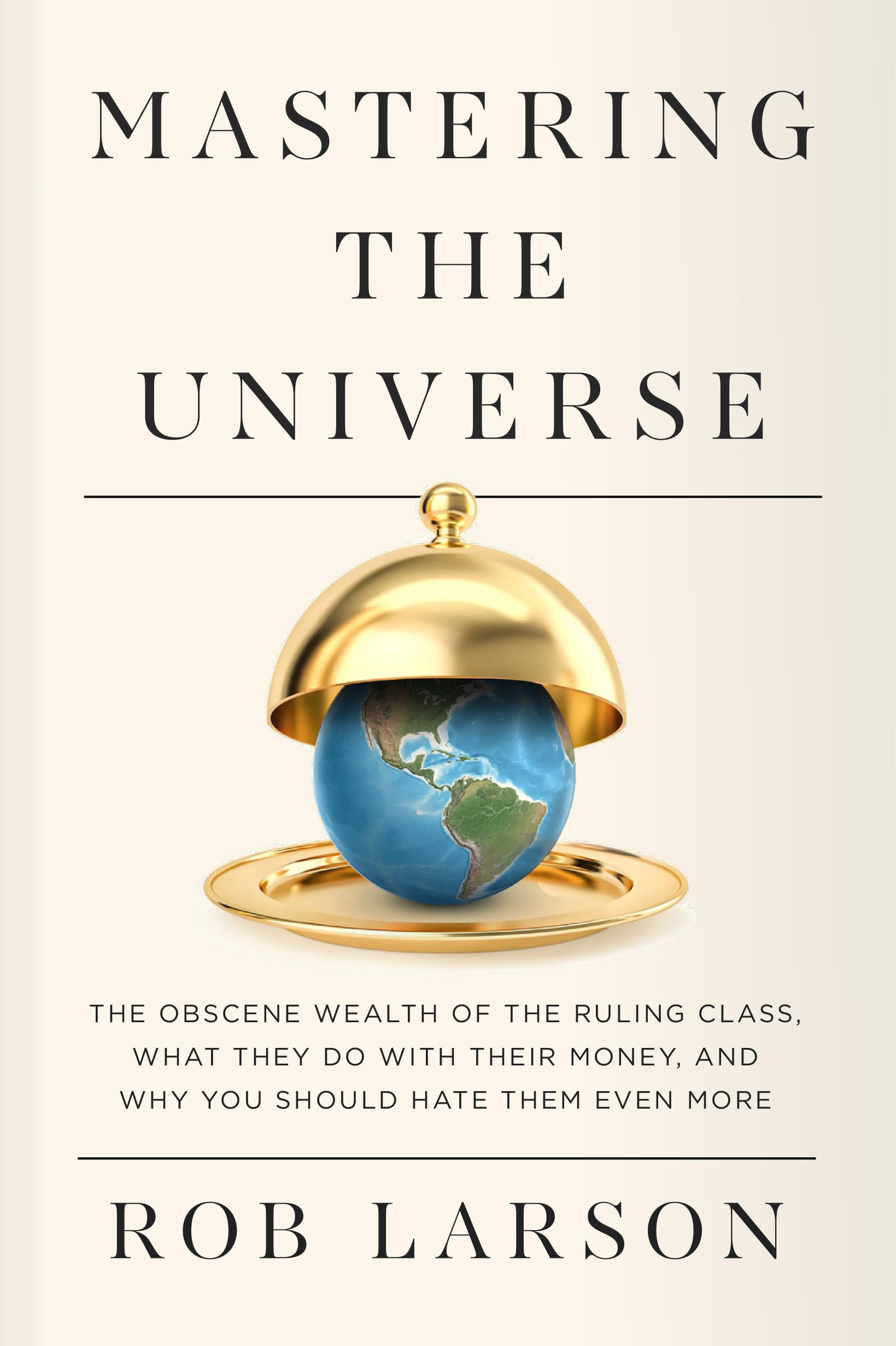 Mastering the Universe: The Obscene Wealth of the Ruling Class, What They Do with Their Money, and Why You Should Hate Them Even More Books