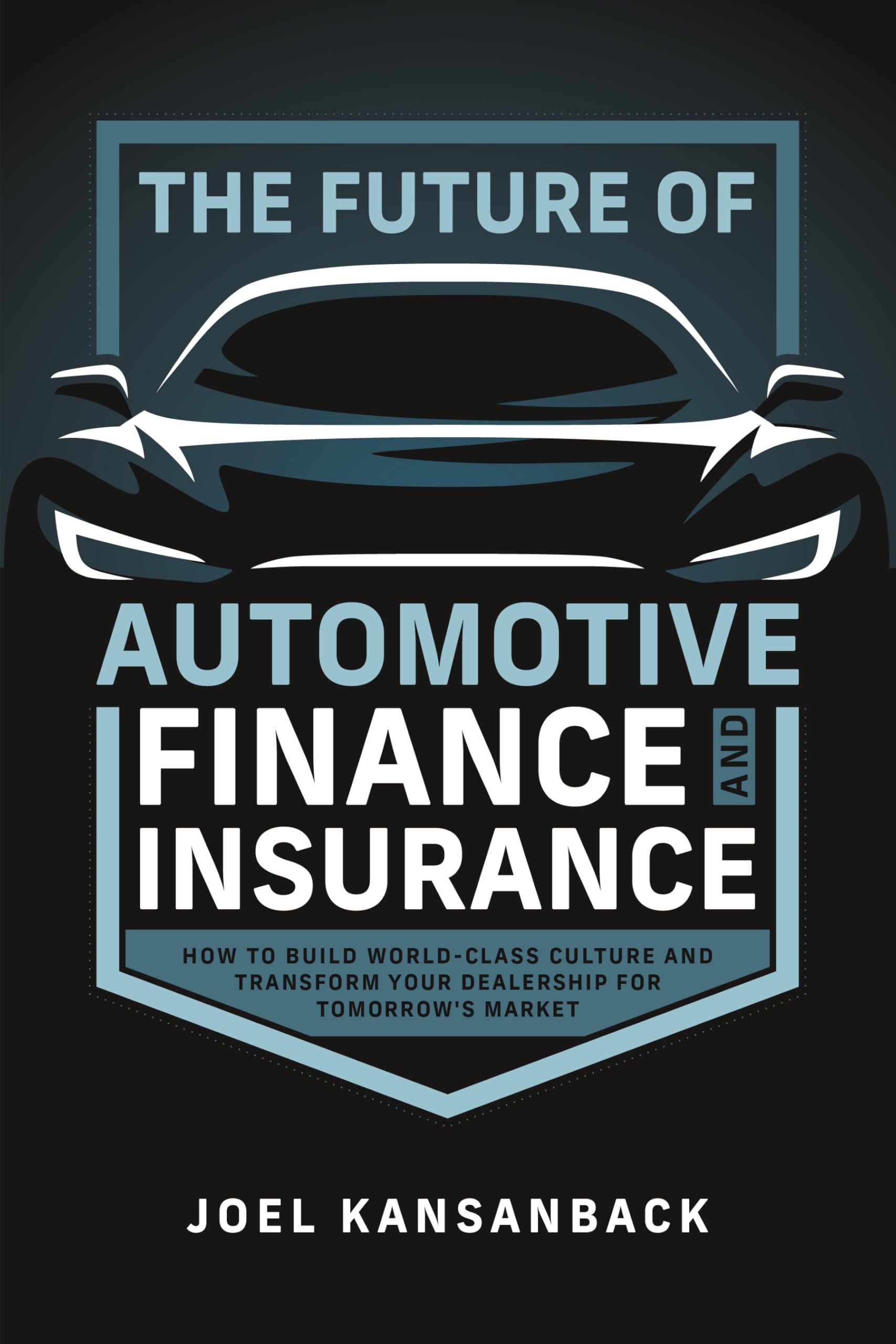 The Future of Automotive Finance and Insurance: How to Build World-Class Culture and Transform Your Dealership for Tomorrow's Market Business, Finance & Career