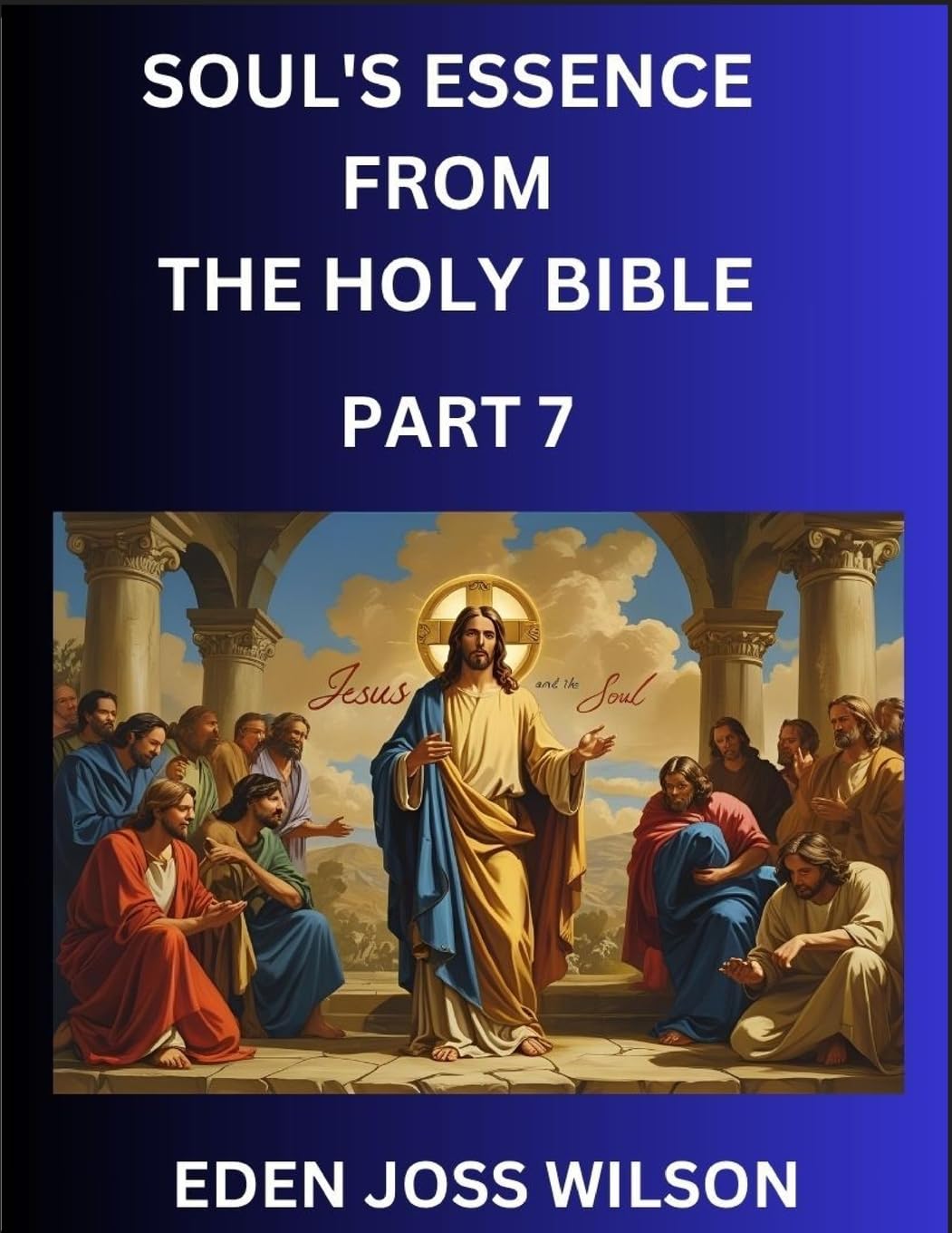 Soul's Essence from The Holy Bible (Part 7)- A Theological Expedition, the Pursuit of Divine Revelation and Truth based on the Holy Bible, Unfolding the Character of Soul and God in Scripture Religion & Esotericism