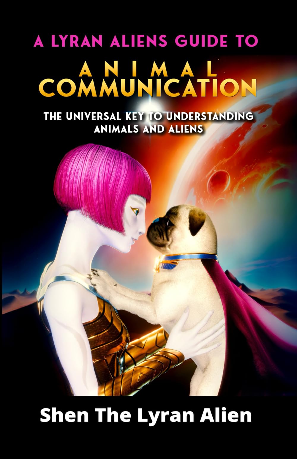 A LYRAN ALIEN'S GUIDE TO ANIMAL COMMUNICATION: The universal key to understanding animals and aliens (A Lyran Aliens Book Series: Embracing the Galactic Future with Shen, the Lyran Alien) Pets