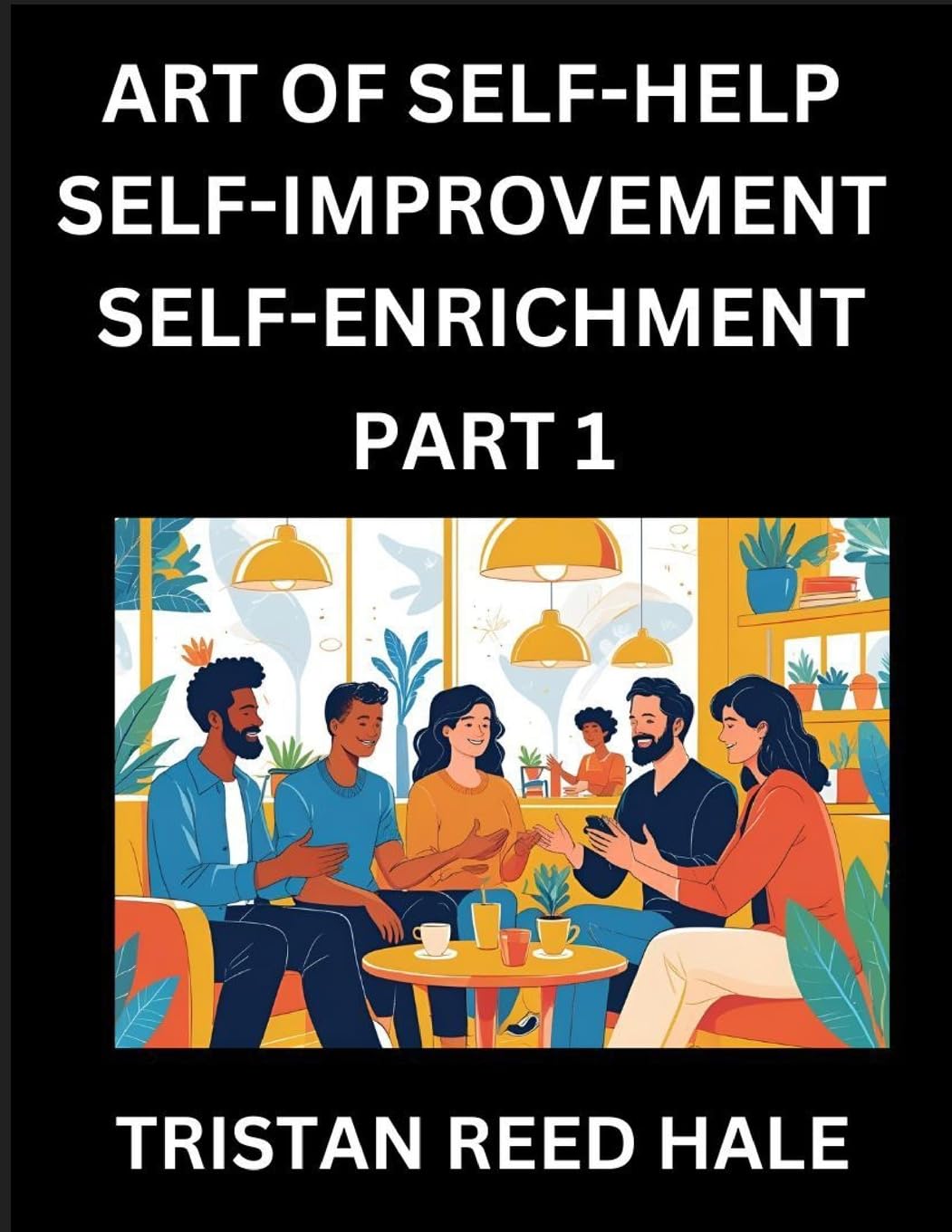 Art of Self-help, Self-improvement, Self-enrichment (Part 1)- Awaken Your Potential, Elevate Life, A Journey to Self-Discovery and Fulfillment, Path to Inner Growth and Development, Nurturing Mind, Body, and Spirit, Practical Strategies Happy, Healthy Per Business, Finance & Career