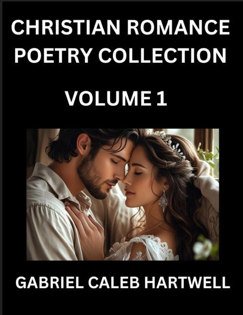Christian Romance Poetry Collection (Part 1)- Love's Divine Hymn, the Beloved's Song,  Verses of Faith and Passion, Anthology of Eternal Embrace and Sacred Whispers, Poems of Love and Devotion Contemporary Romance