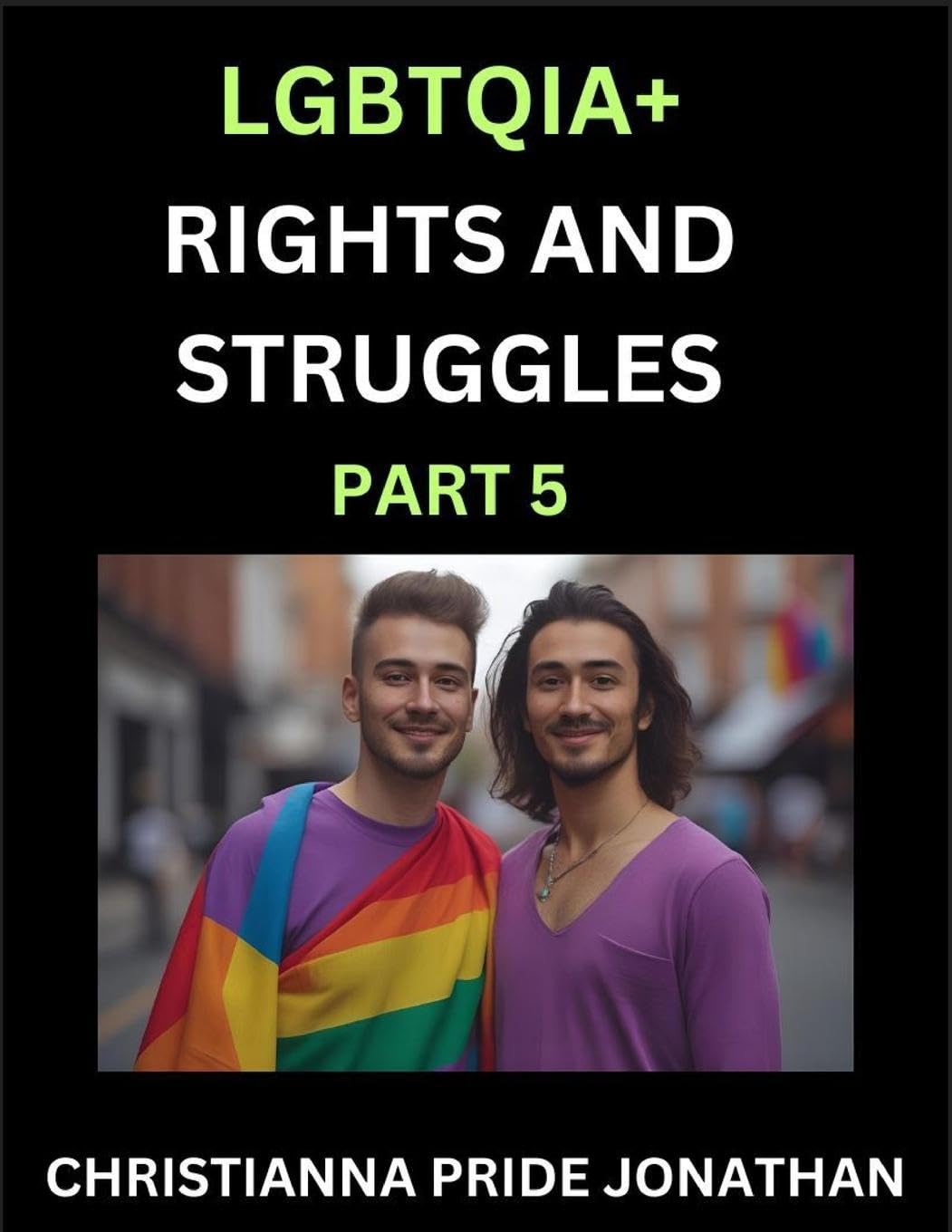 LGBTQIA+ Rights and Struggles (Part 5)- Short Essays on Queer Quest, Journeys Toward Equality's Rainbow, Navigating Nonbinary Realities of Pride, Progress and Triumphs, Chronicles of Inclusive Horizons and LGBTQ Liberation Social Sciences