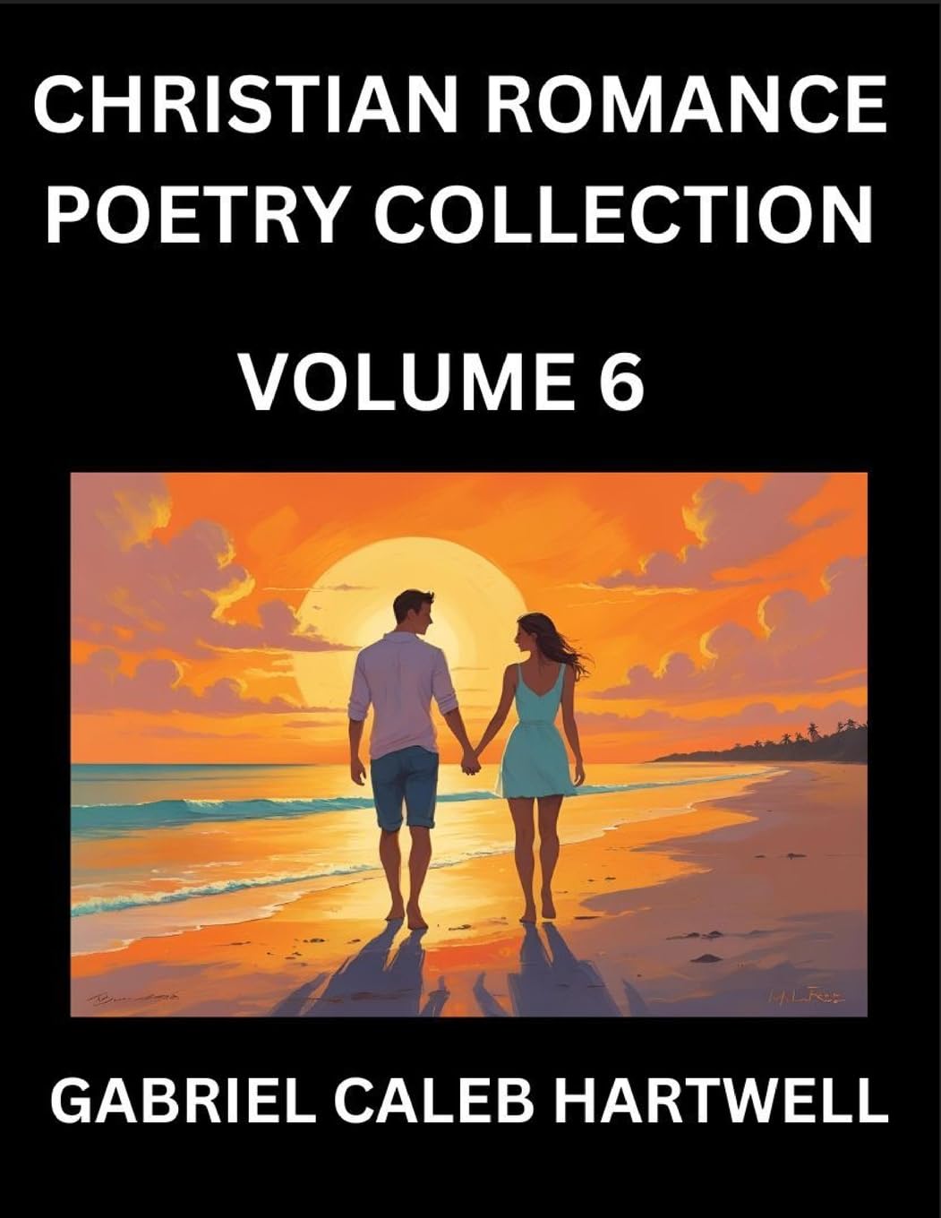 Christian Romance Poetry Collection (Part 6)- Love's Divine Hymn, the Beloved's Song,  Verses of Faith and Passion, Anthology of Eternal Embrace and Sacred Whispers, Poems of Love and Devotion Historical Fiction