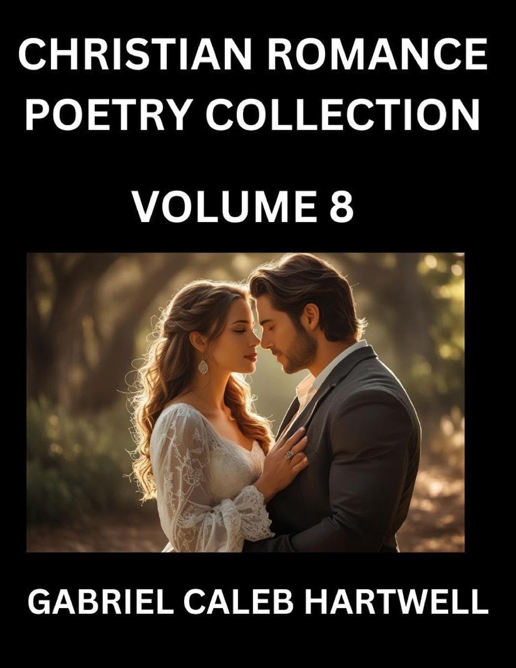 Christian Romance Poetry Collection (Part 8)- Love's Divine Hymn, the Beloved's Song,  Verses of Faith and Passion, Anthology of Eternal Embrace and Sacred Whispers, Poems of Love and Devotion Contemporary Romance
