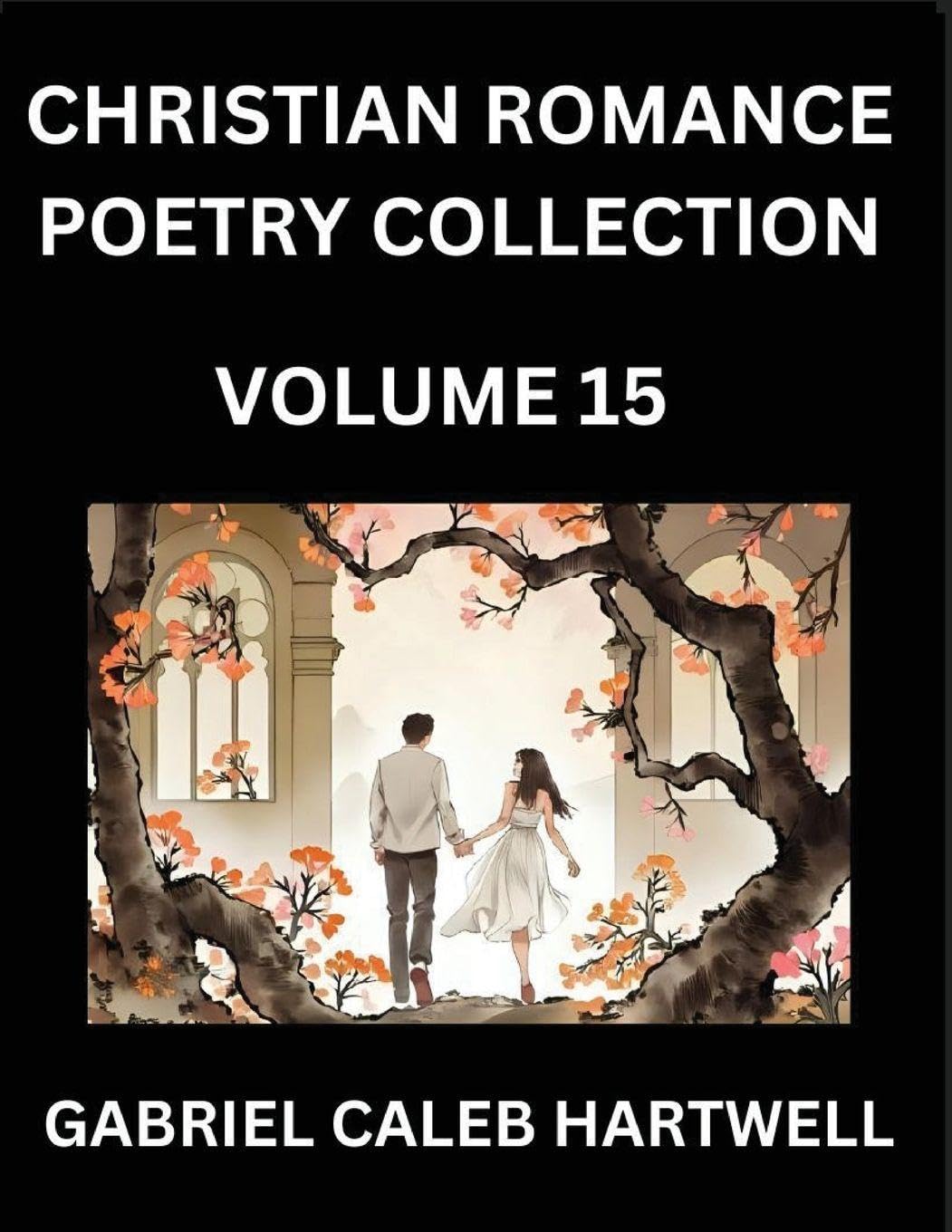 Christian Romance Poetry Collection (Part 15)- Love's Divine Hymn, the Beloved's Song,  Verses of Faith and Passion, Anthology of Eternal Embrace and Sacred Whispers, Poems of Love and Devotion Historical Fiction
