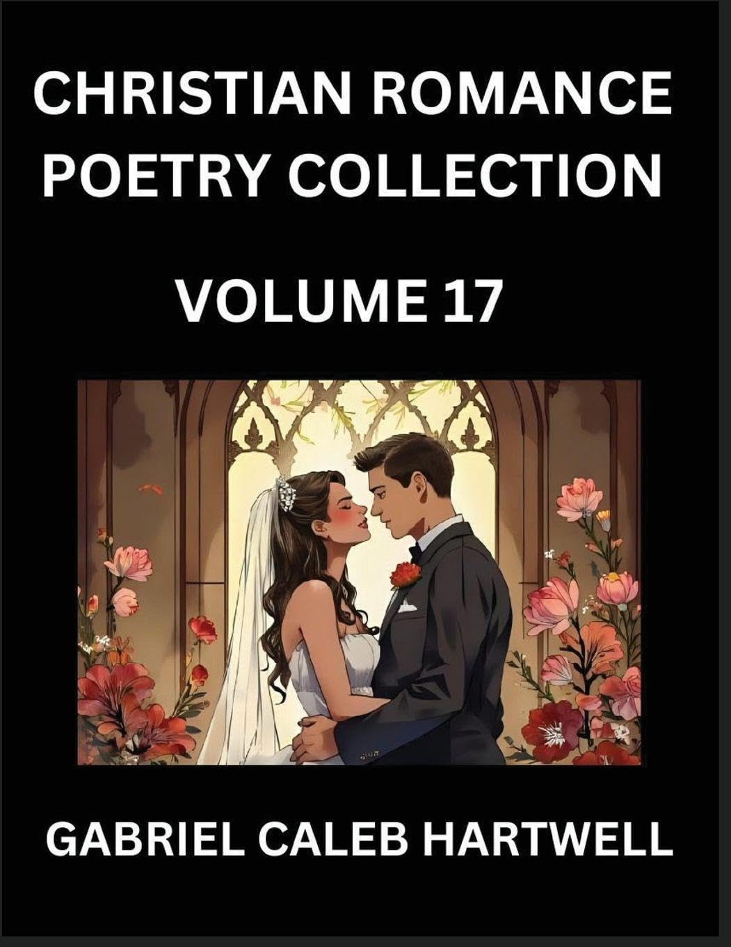 Christian Romance Poetry Collection (Part 17)- Love's Divine Hymn, the Beloved's Song,  Verses of Faith and Passion, Anthology of Eternal Embrace and Sacred Whispers, Poems of Love and Devotion Historical Fiction