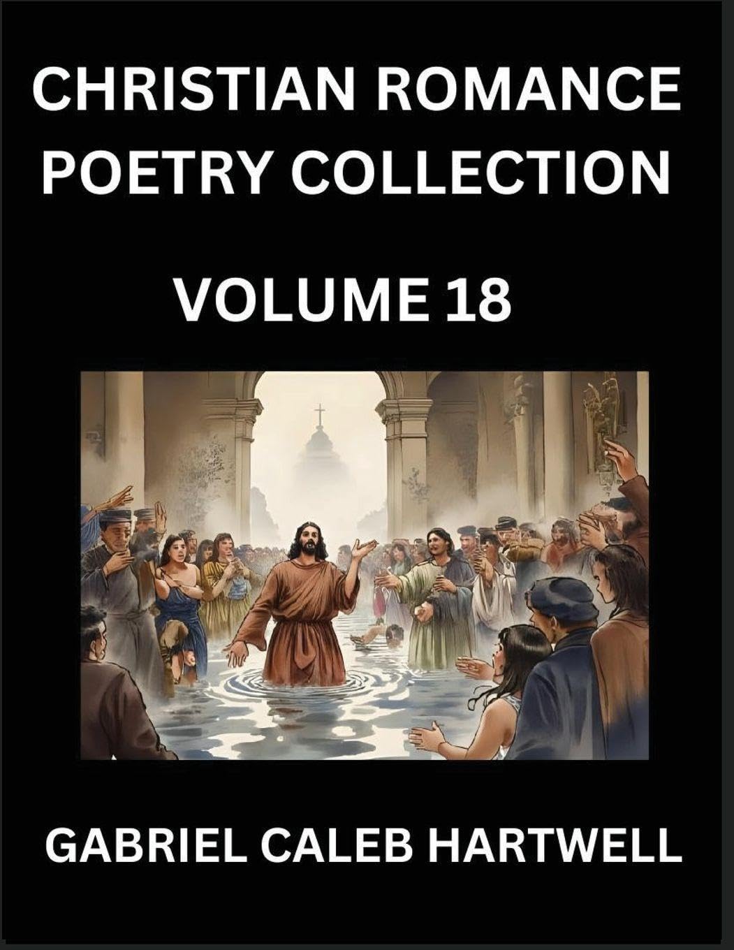 Christian Romance Poetry Collection (Part 18)- Love's Divine Hymn, the Beloved's Song,  Verses of Faith and Passion, Anthology of Eternal Embrace and Sacred Whispers, Poems of Love and Devotion Historical Fiction