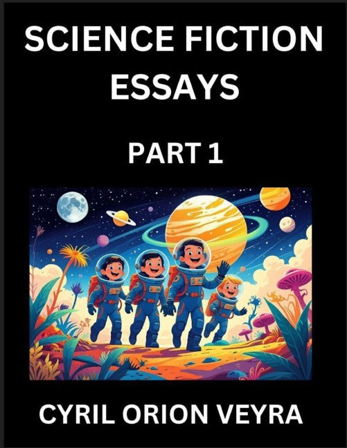 Science Fiction Essays (Part 1)- The Infinite SciFi and Fantasy Frontier of the Future of Human Speculative Imagination, Musings on Sci-fi Alien Minds and Cosmic Mysteries, Parallel Realities on Space, Time, Artificial Life, Consciousness, and the Soul of Contemporary literature