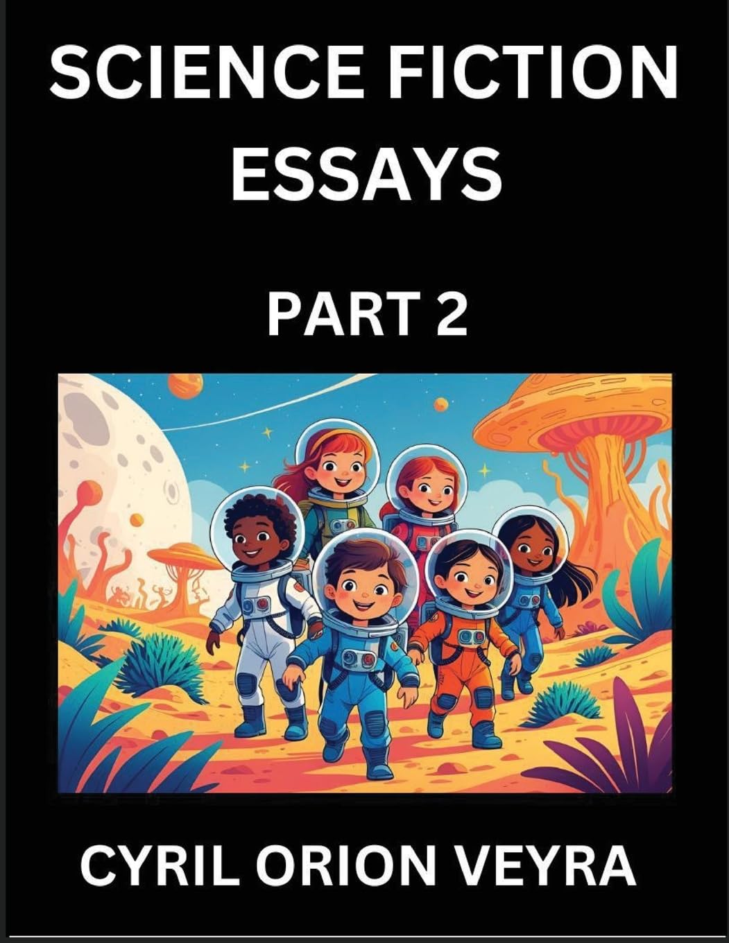 Science Fiction Essays (Part 2)- The Infinite SciFi Stories and Fantasy Frontier of the Future of Human Speculative Imagination, Musings on Sci-fi Alien Minds and Cosmic Mysteries, Parallel Realities on Space, Time, Artificial Life, Consciousness, and the Contemporary literature
