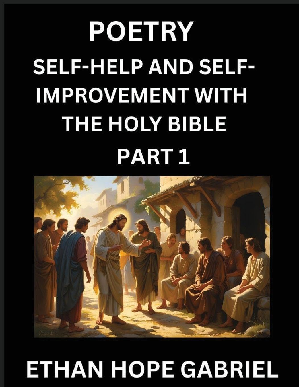 Self-help and Self-Improvement with The Holy Bible (Part 1)- From Chaos to Calm, Self-discovery with Biblical Wisdom Poetry for Daily Triumphs, Transforming Your Life Through Unshakable Faith in Jesus Christ's Teachings, Aligning Life & Personal Growth wi Business, Finance & Career