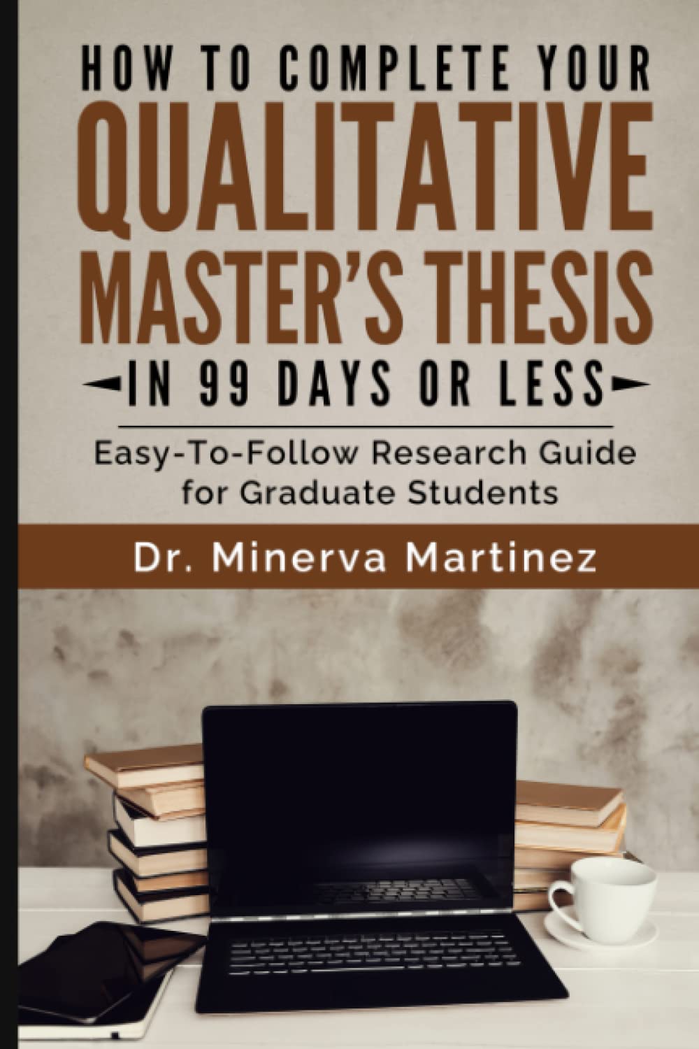 How To Complete Your Qualitative Master's Thesis in 99 Days or Less: Easy-To-Follow Research Guide for Graduate Students Social Sciences