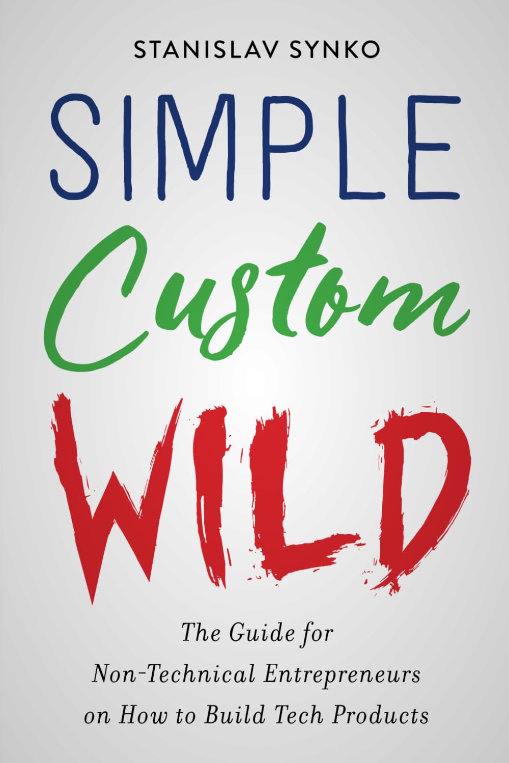 Simple Custom Wild: The guide for non-technical entrepreneurs on how to build tech products Business, Finance & Career