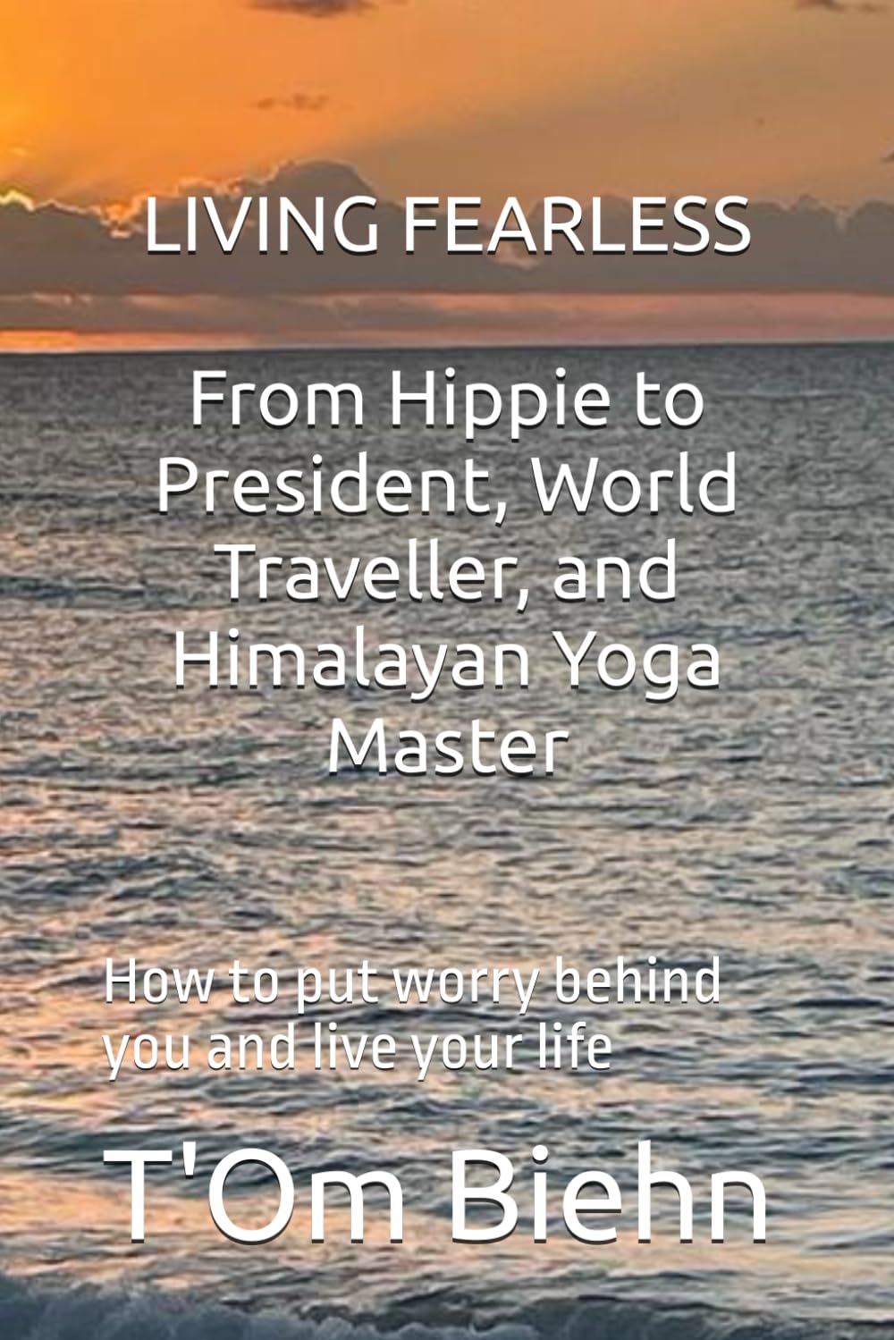 LIVING FEARLESS From Hippie to President, World Traveler, and Himalayan Yoga Master: How to put worry behind you and live your life Memories